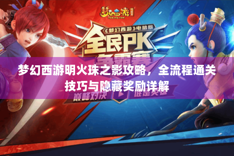 梦幻西游明火珠之影攻略，全流程通关技巧与隐藏奖励详解