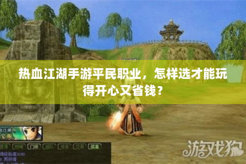 热血江湖手游平民职业，怎样选才能玩得开心又省钱？