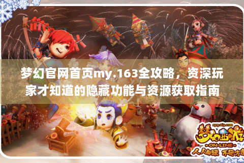 梦幻官网首页my.163全攻略，资深玩家才知道的隐藏功能与资源获取指南