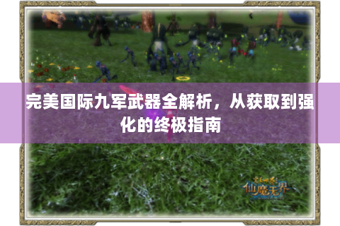 完美国际九军武器全解析，从获取到强化的终极指南