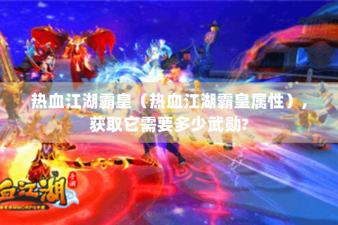 热血江湖霸皇（热血江湖霸皇属性）,获取它需要多少武勋?