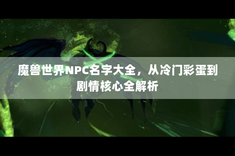 魔兽世界NPC名字大全，从冷门彩蛋到剧情核心全解析