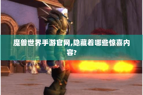 魔兽世界手游官网,隐藏着哪些惊喜内容?