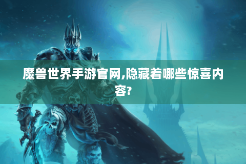 魔兽世界手游官网,隐藏着哪些惊喜内容?