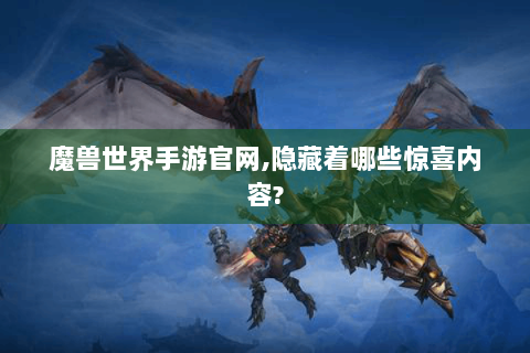 魔兽世界手游官网,隐藏着哪些惊喜内容?