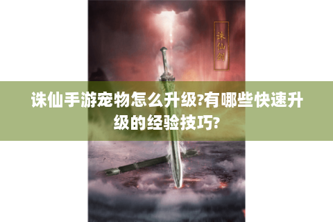 诛仙手游宠物怎么升级?有哪些快速升级的经验技巧?