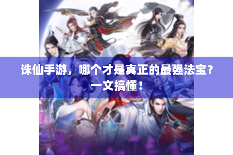 诛仙手游，哪个才是真正的最强法宝？一文搞懂！