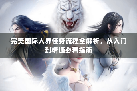 完美国际人界任务流程全解析，从入门到精通必看指南