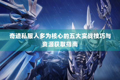 奇迹私服人多为核心的五大实战技巧与资源获取指南