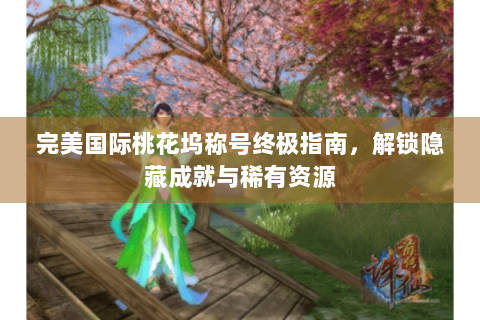 完美国际桃花坞称号终极指南，解锁隐藏成就与稀有资源