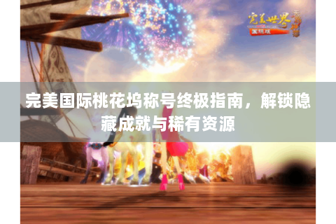 完美国际桃花坞称号终极指南，解锁隐藏成就与稀有资源