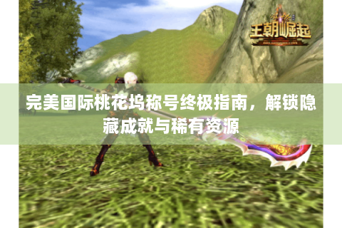 完美国际桃花坞称号终极指南，解锁隐藏成就与稀有资源