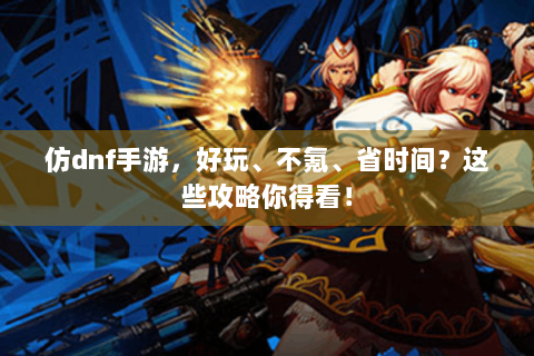 仿dnf手游，好玩、不氪、省时间？这些攻略你得看！