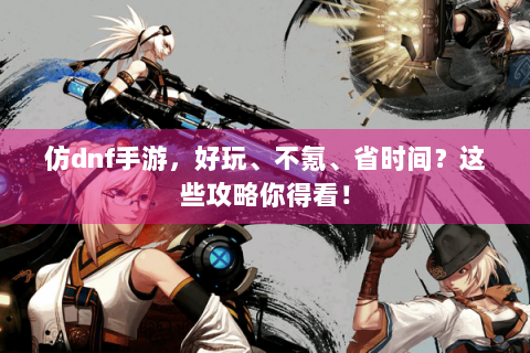 仿dnf手游，好玩、不氪、省时间？这些攻略你得看！