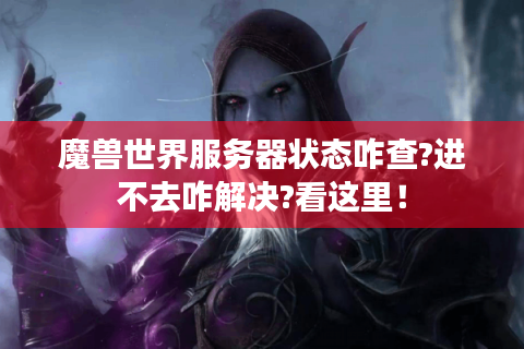 魔兽世界服务器状态咋查?进不去咋解决?看这里！