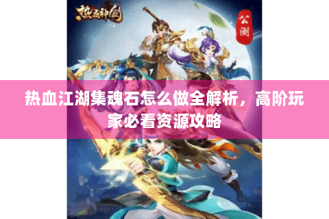 热血江湖集魂石怎么做全解析，高阶玩家必看资源攻略