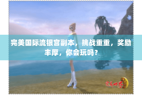 完美国际流银宫副本，挑战重重，奖励丰厚，你会玩吗？