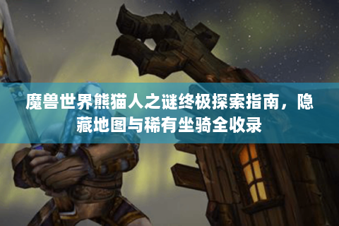 魔兽世界熊猫人之谜终极探索指南，隐藏地图与稀有坐骑全收录