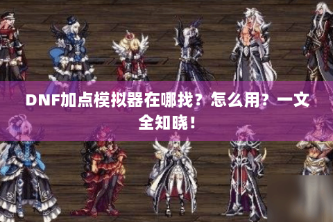 DNF加点模拟器在哪找？怎么用？一文全知晓！