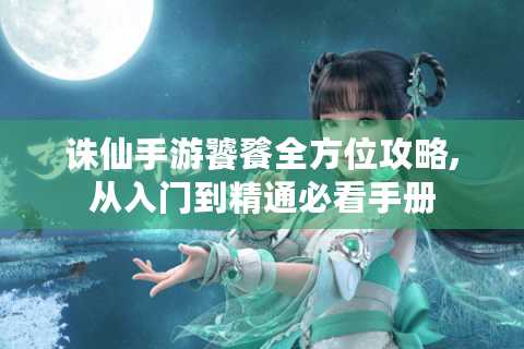诛仙手游饕餮全方位攻略,从入门到精通必看手册