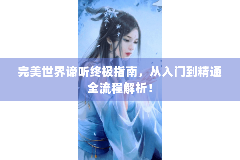 完美世界谛听终极指南，从入门到精通全流程解析！