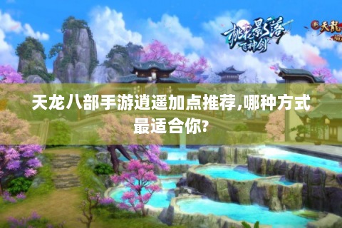 天龙八部手游逍遥加点推荐,哪种方式最适合你?