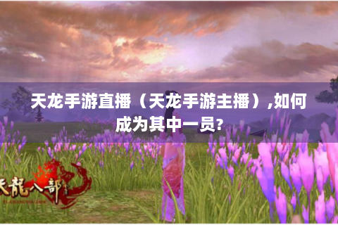 天龙手游直播（天龙手游主播）,如何成为其中一员?