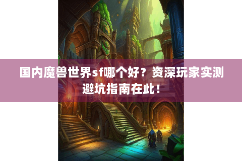 国内魔兽世界sf哪个好？资深玩家实测避坑指南在此！