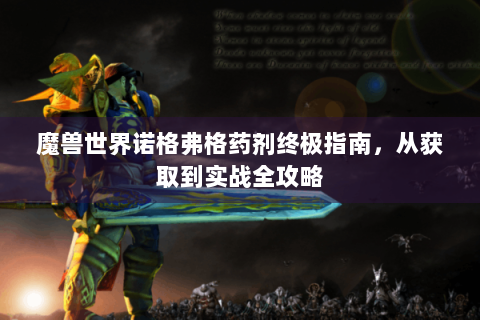 魔兽世界诺格弗格药剂终极指南，从获取到实战全攻略