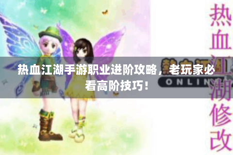热血江湖手游职业进阶攻略，老玩家必看高阶技巧！