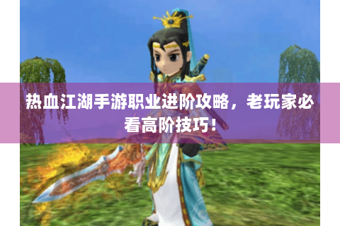 热血江湖手游职业进阶攻略，老玩家必看高阶技巧！