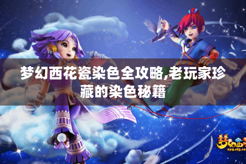 梦幻西花瓷染色全攻略,老玩家珍藏的染色秘籍