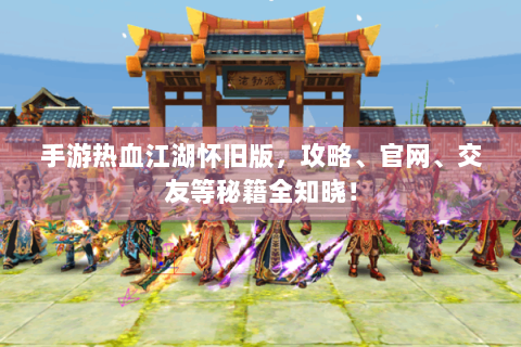 手游热血江湖怀旧版，攻略、官网、交友等秘籍全知晓！