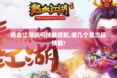 热血江湖邪弓技能搭配,哪几个是三段技能?