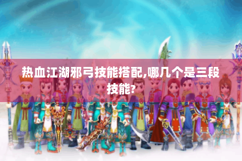 热血江湖邪弓技能搭配,哪几个是三段技能?