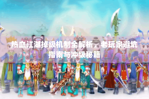热血江湖掉级机制全解析，老玩家避坑指南与冲级秘籍