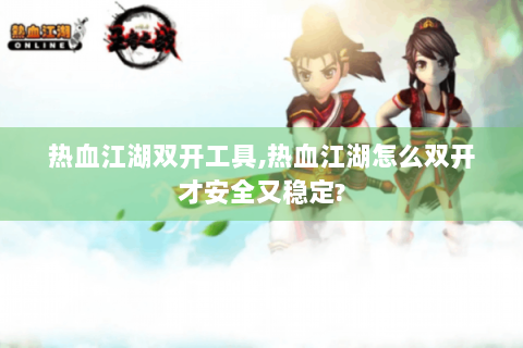 热血江湖双开工具,热血江湖怎么双开才安全又稳定?