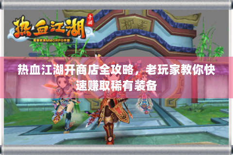 热血江湖开商店全攻略，老玩家教你快速赚取稀有装备