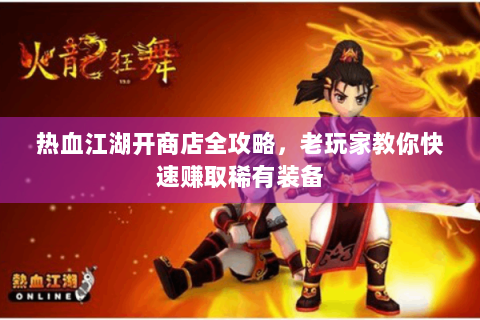 热血江湖开商店全攻略，老玩家教你快速赚取稀有装备