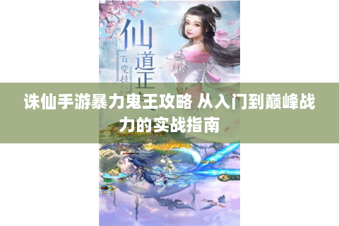 诛仙手游暴力鬼王攻略 从入门到巅峰战力的实战指南