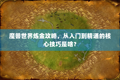魔兽世界炼金攻略，从入门到精通的核心技巧是啥？