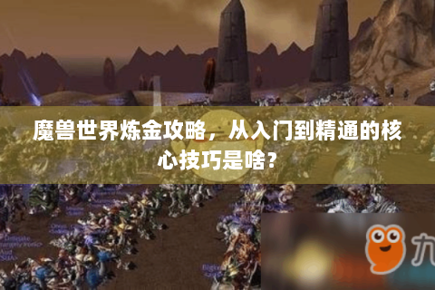 魔兽世界炼金攻略，从入门到精通的核心技巧是啥？