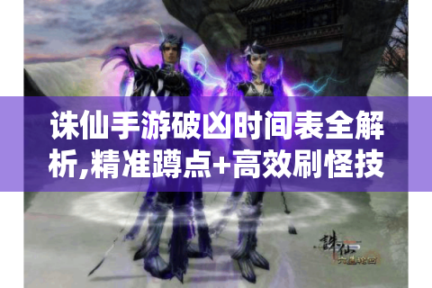 诛仙手游破凶时间表全解析,精准蹲点+高效刷怪技巧