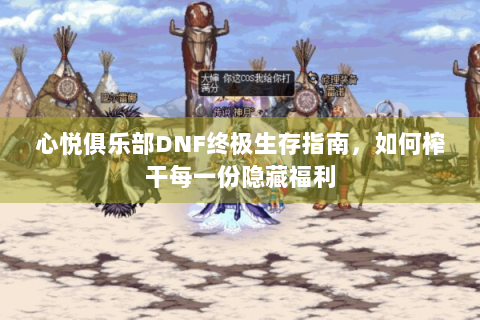 心悦俱乐部DNF终极生存指南，如何榨干每一份隐藏福利