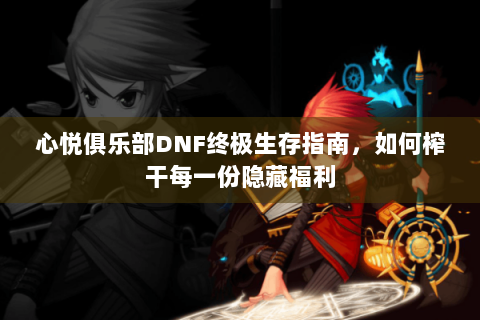 心悦俱乐部DNF终极生存指南，如何榨干每一份隐藏福利