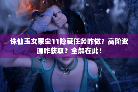 诛仙玉女蒙尘11隐藏任务咋做？高阶资源咋获取？全解在此！