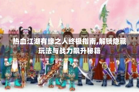 热血江湖有缘之人终极指南,解锁隐藏玩法与战力飙升秘籍