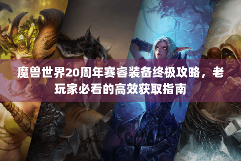 魔兽世界20周年赛睿装备终极攻略，老玩家必看的高效获取指南