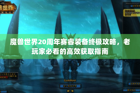 魔兽世界20周年赛睿装备终极攻略，老玩家必看的高效获取指南