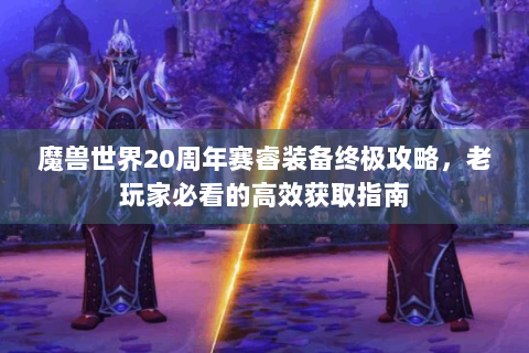 魔兽世界20周年赛睿装备终极攻略，老玩家必看的高效获取指南